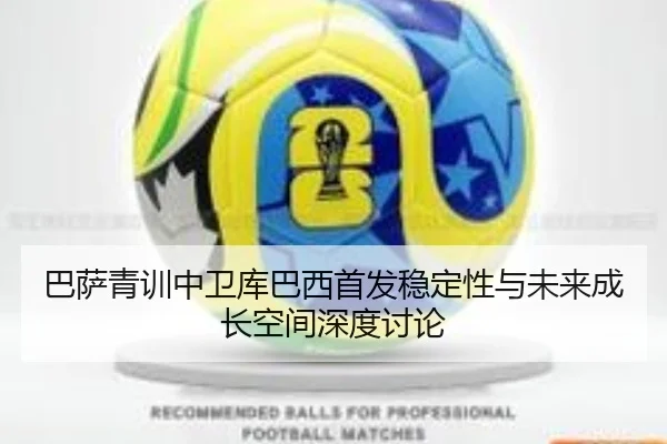 巴萨青训中卫库巴西首发稳定性与未来成长空间深度讨论