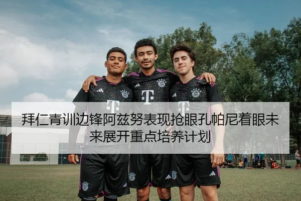 拜仁青训边锋阿兹努表现抢眼孔帕尼着眼未来展开重点培养计划