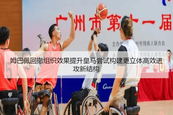 姆巴佩回撤组织效果提升皇马尝试构建更立体高效进攻新结构