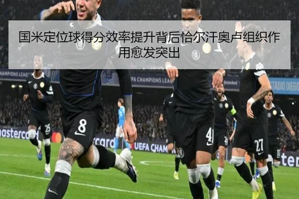 国米定位球得分效率提升背后恰尔汗奥卢组织作用愈发突出