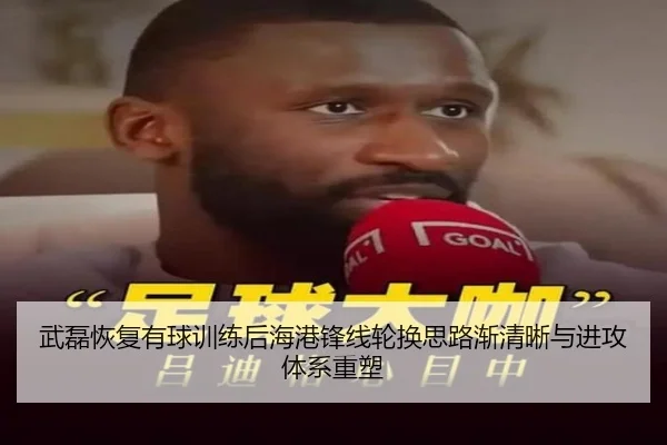 武磊恢复有球训练后海港锋线轮换思路渐清晰与进攻体系重塑