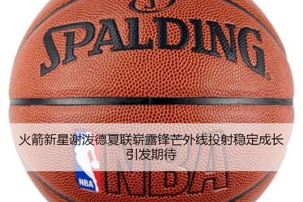 火箭新星谢泼德夏联崭露锋芒外线投射稳定成长引发期待