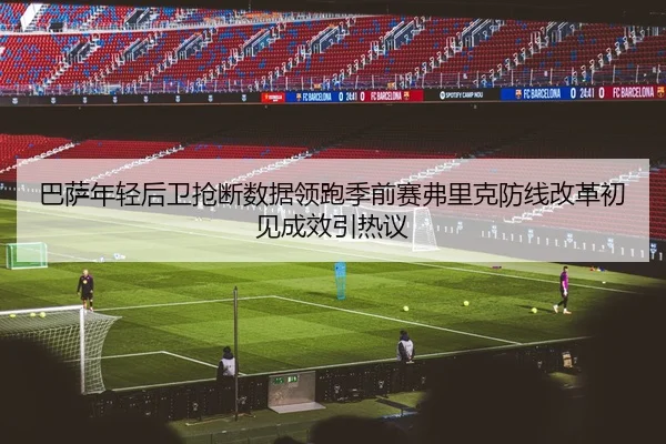 巴萨年轻后卫抢断数据领跑季前赛弗里克防线改革初见成效引热议